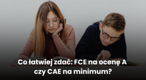 Co łatwiej zdać: FCE na ocenę A czy CAE na minimum?